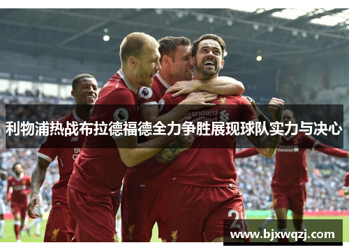 利物浦热战布拉德福德全力争胜展现球队实力与决心