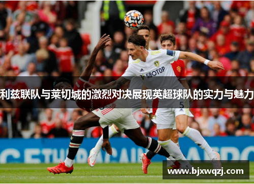 利兹联队与莱切城的激烈对决展现英超球队的实力与魅力