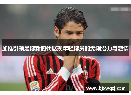 加维引领足球新时代展现年轻球员的无限潜力与激情