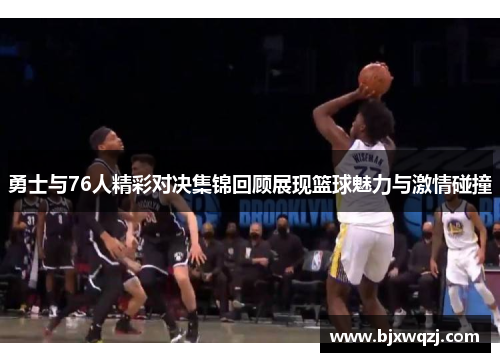 勇士与76人精彩对决集锦回顾展现篮球魅力与激情碰撞