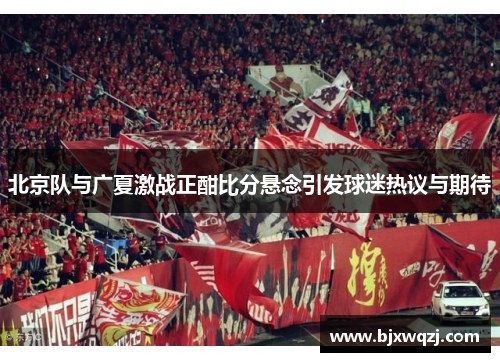 北京队与广夏激战正酣比分悬念引发球迷热议与期待