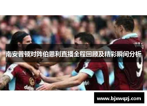南安普顿对阵伯恩利直播全程回顾及精彩瞬间分析