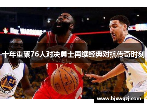 十年重聚76人对决勇士再续经典对抗传奇时刻
