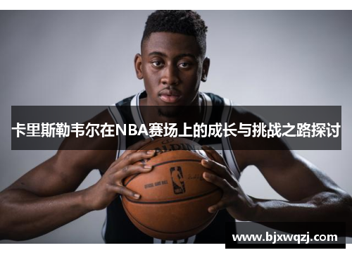 卡里斯勒韦尔在NBA赛场上的成长与挑战之路探讨