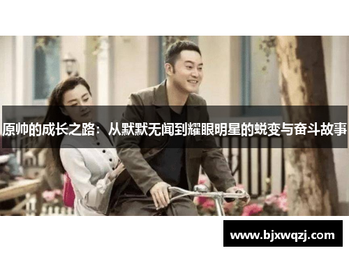 原帅的成长之路：从默默无闻到耀眼明星的蜕变与奋斗故事