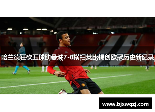 哈兰德狂砍五球助曼城7-0横扫莱比锡创欧冠历史新纪录