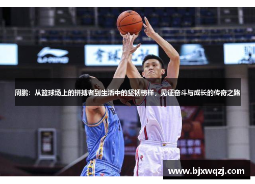 周鹏：从篮球场上的拼搏者到生活中的坚韧榜样，见证奋斗与成长的传奇之路