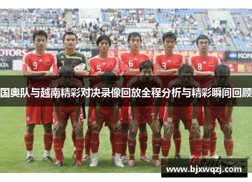 国奥队与越南精彩对决录像回放全程分析与精彩瞬间回顾