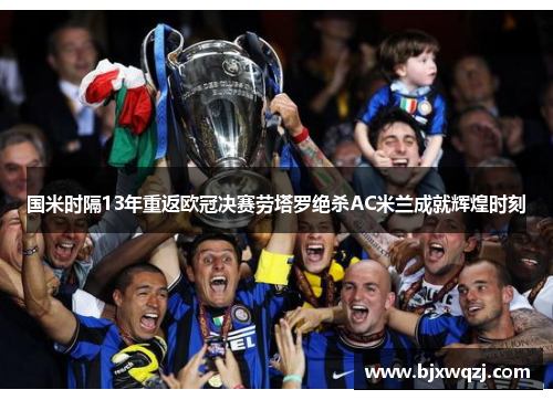 国米时隔13年重返欧冠决赛劳塔罗绝杀AC米兰成就辉煌时刻