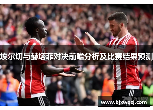 埃尔切与赫塔菲对决前瞻分析及比赛结果预测