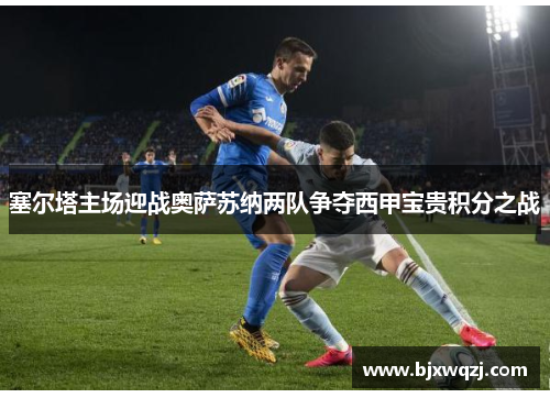 塞尔塔主场迎战奥萨苏纳两队争夺西甲宝贵积分之战