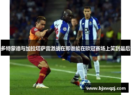 多特蒙德与加拉塔萨雷激战在即谁能在欧冠赛场上笑到最后
