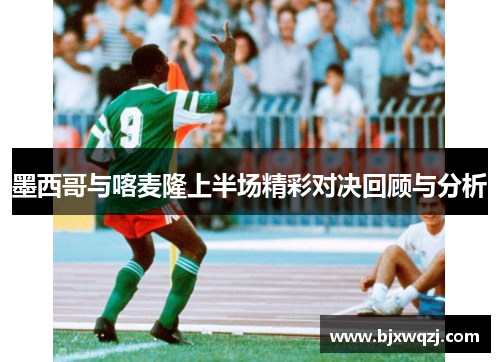 墨西哥与喀麦隆上半场精彩对决回顾与分析