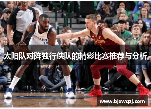 太阳队对阵独行侠队的精彩比赛推荐与分析