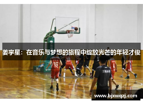 姜宇星：在音乐与梦想的旅程中绽放光芒的年轻才俊