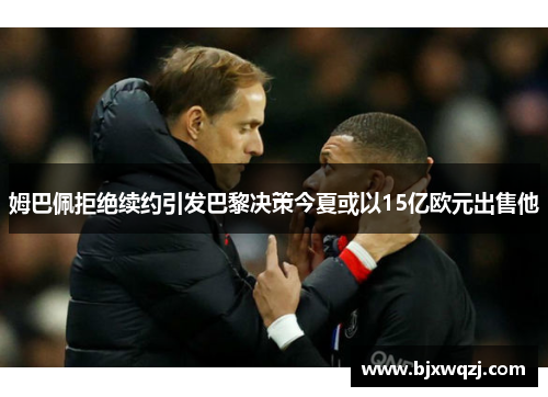 姆巴佩拒绝续约引发巴黎决策今夏或以15亿欧元出售他