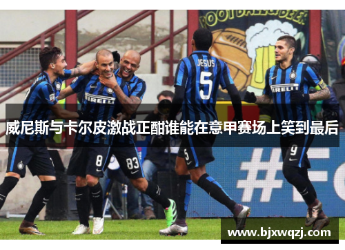 威尼斯与卡尔皮激战正酣谁能在意甲赛场上笑到最后