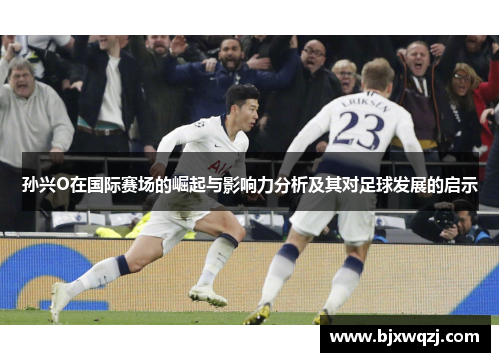 孙兴O在国际赛场的崛起与影响力分析及其对足球发展的启示