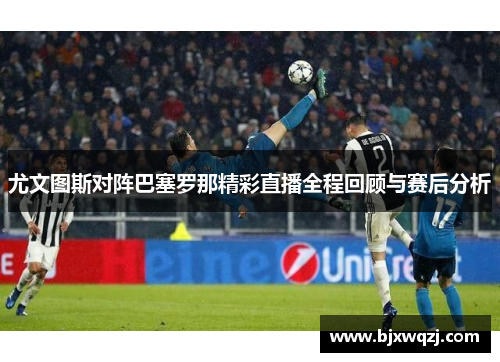 尤文图斯对阵巴塞罗那精彩直播全程回顾与赛后分析