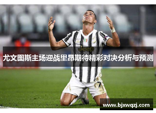 尤文图斯主场迎战里昂期待精彩对决分析与预测