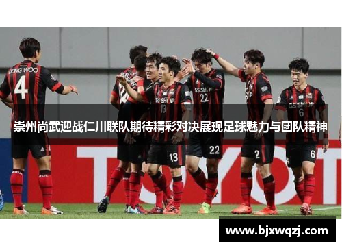 崇州尚武迎战仁川联队期待精彩对决展现足球魅力与团队精神