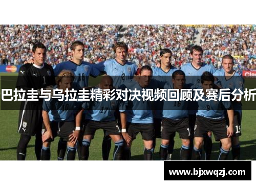 巴拉圭与乌拉圭精彩对决视频回顾及赛后分析