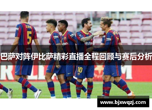 巴萨对阵伊比萨精彩直播全程回顾与赛后分析
