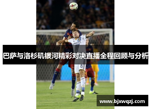 巴萨与洛杉矶银河精彩对决直播全程回顾与分析
