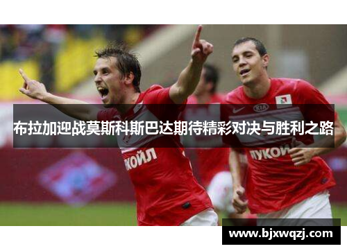 布拉加迎战莫斯科斯巴达期待精彩对决与胜利之路