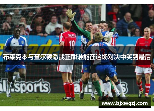 布莱克本与查尔顿激战正酣谁能在这场对决中笑到最后