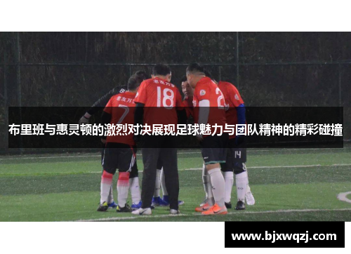 布里班与惠灵顿的激烈对决展现足球魅力与团队精神的精彩碰撞
