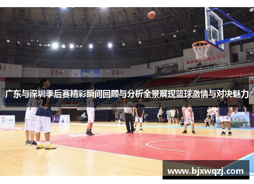 广东与深圳季后赛精彩瞬间回顾与分析全景展现篮球激情与对决魅力