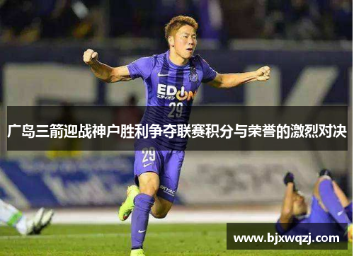 广岛三箭迎战神户胜利争夺联赛积分与荣誉的激烈对决