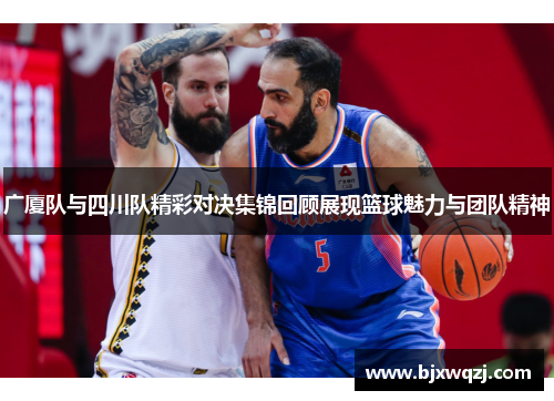 广厦队与四川队精彩对决集锦回顾展现篮球魅力与团队精神