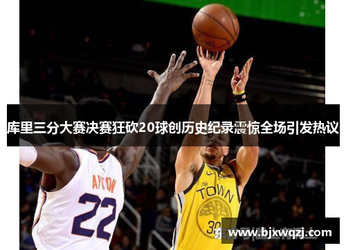 库里三分大赛决赛狂砍20球创历史纪录震惊全场引发热议