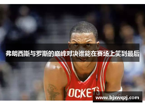 弗朗西斯与罗斯的巅峰对决谁能在赛场上笑到最后