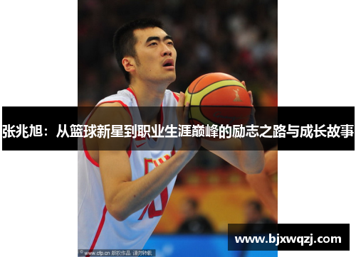 张兆旭：从篮球新星到职业生涯巅峰的励志之路与成长故事