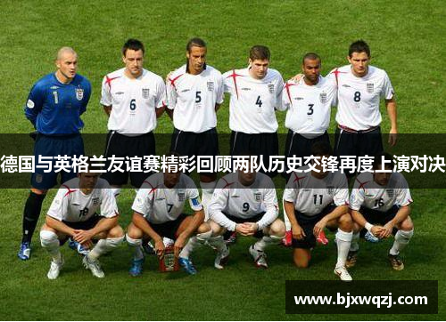 德国与英格兰友谊赛精彩回顾两队历史交锋再度上演对决