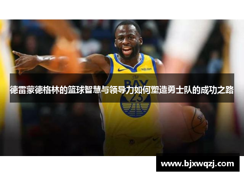 德雷蒙德格林的篮球智慧与领导力如何塑造勇士队的成功之路