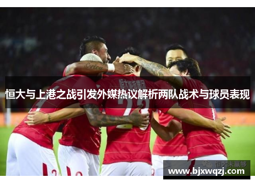 恒大与上港之战引发外媒热议解析两队战术与球员表现