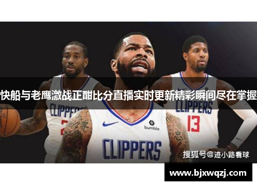 快船与老鹰激战正酣比分直播实时更新精彩瞬间尽在掌握