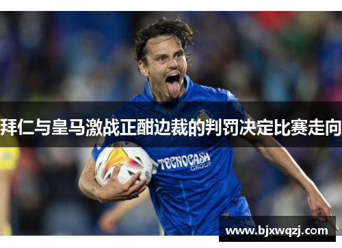 拜仁与皇马激战正酣边裁的判罚决定比赛走向