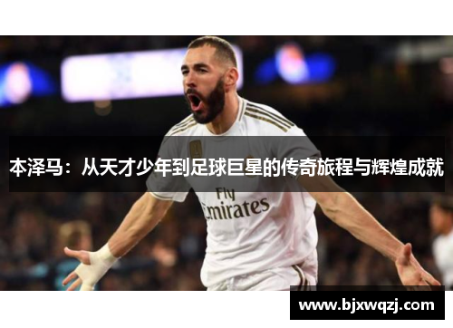 本泽马：从天才少年到足球巨星的传奇旅程与辉煌成就