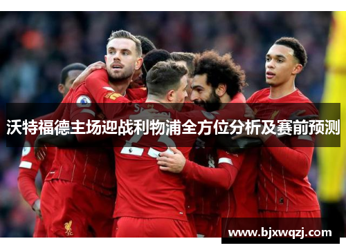 沃特福德主场迎战利物浦全方位分析及赛前预测