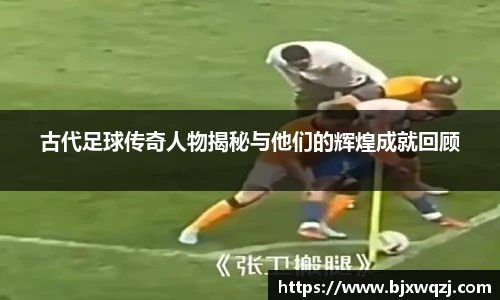 古代足球传奇人物揭秘与他们的辉煌成就回顾